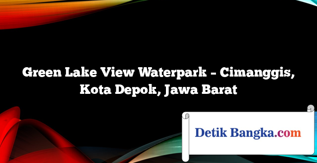Green Lake View Waterpark – Cimanggis, Kota Depok, Jawa Barat